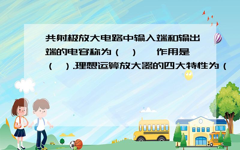 共射极放大电路中输入端和输出端的电容称为（ ） ,作用是（ ）.理想运算放大器的四大特性为（ ） 、（