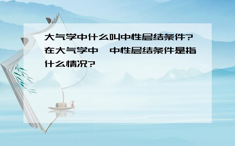 大气学中什么叫中性层结条件?在大气学中,中性层结条件是指什么情况?