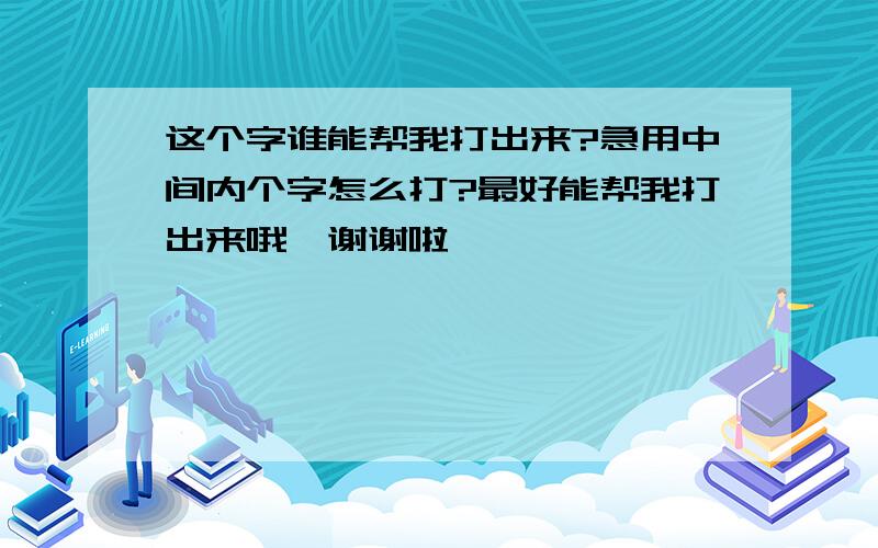 这个字谁能帮我打出来?急用中间内个字怎么打?最好能帮我打出来哦,谢谢啦