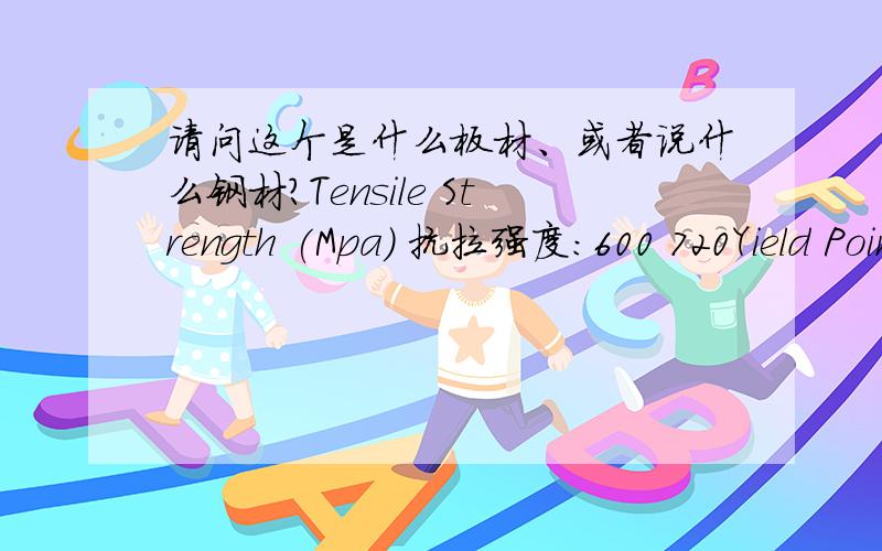 请问这个是什么板材、或者说什么钢材?Tensile Strength (Mpa) 抗拉强度：600 720Yield Point 屈服点 – mín.(MPa)：最小 460Elongation (Plates) 延伸率:In 2 Inches (50 mm),min,(%) 19Composition 成分:Carbon,max.碳(%)：0,16