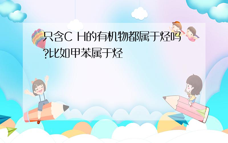 只含C H的有机物都属于烃吗?比如甲苯属于烃