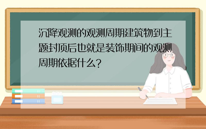 沉降观测的观测周期建筑物到主题封顶后也就是装饰期间的观测周期依据什么?