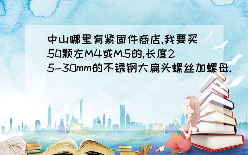 中山哪里有紧固件商店,我要买50颗左M4或M5的,长度25-30mm的不锈钢大扁头螺丝加螺母.