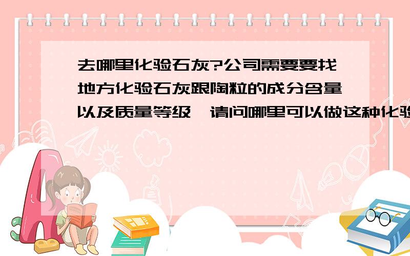 去哪里化验石灰?公司需要要找地方化验石灰跟陶粒的成分含量以及质量等级,请问哪里可以做这种化验啊?最好能提供电话啊~地点是在合肥，我搜索不到下面的质量监督管理部门跟化验所。