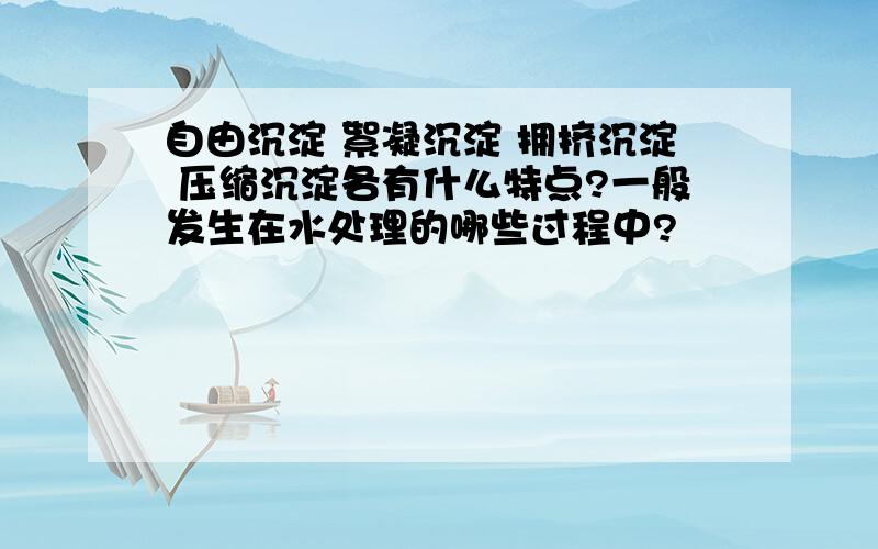 自由沉淀 絮凝沉淀 拥挤沉淀 压缩沉淀各有什么特点?一般发生在水处理的哪些过程中?