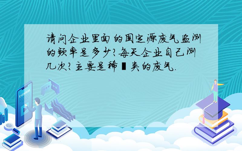 请问企业里面的固定源废气监测的频率是多少?每天企业自己测几次?主要是稀烃类的废气.