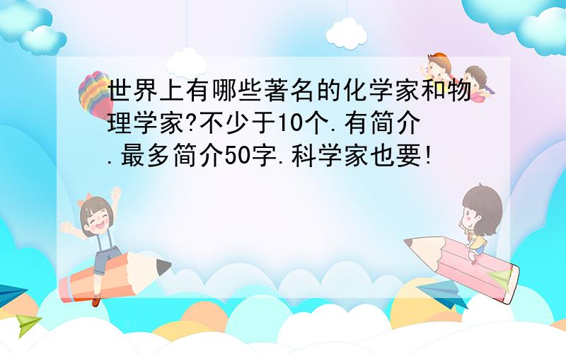 世界上有哪些著名的化学家和物理学家?不少于10个.有简介.最多简介50字.科学家也要!