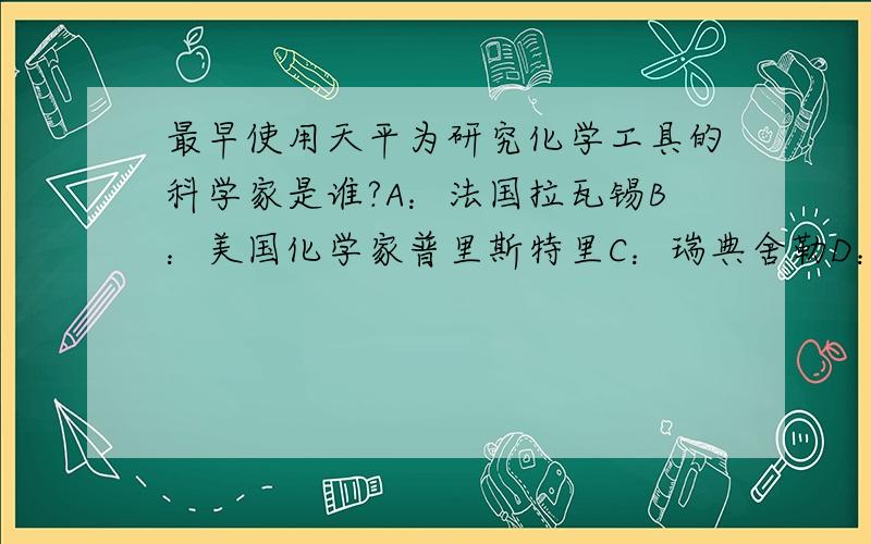 最早使用天平为研究化学工具的科学家是谁?A：法国拉瓦锡B：美国化学家普里斯特里C：瑞典舍勒D：英国卡文迪许