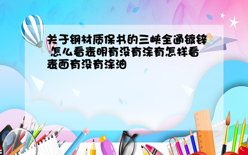 关于钢材质保书的三峡全通镀锌 怎么看表明有没有涂有怎样看表面有没有涂油