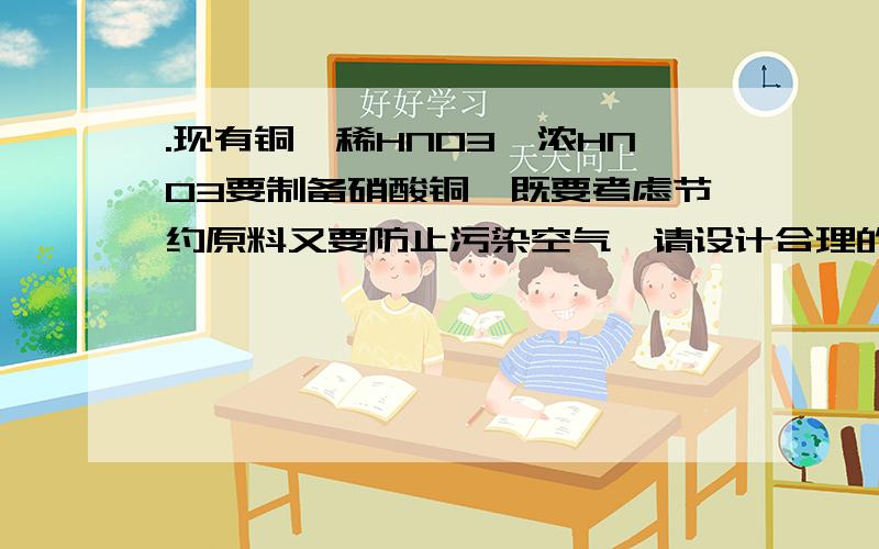 .现有铜、稀HNO3、浓HNO3要制备硝酸铜,既要考虑节约原料又要防止污染空气,请设计合理的实验来制取.