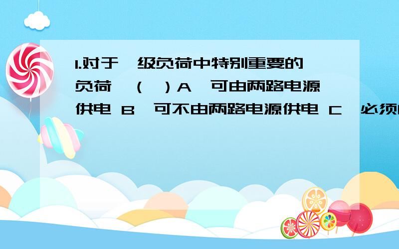 1.对于一级负荷中特别重要的负荷,（ ）A、可由两路电源供电 B、可不由两路电源供电 C、必须由两路电源供电 D、除由两个电源供电外,尚应增设应急电源