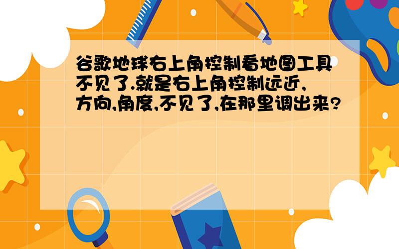 谷歌地球右上角控制看地图工具不见了.就是右上角控制远近,方向,角度,不见了,在那里调出来?