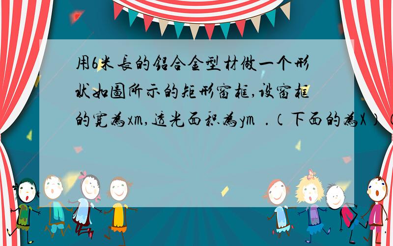 用6米长的铝合金型材做一个形状如图所示的矩形窗框,设窗框的宽为xm,透光面积为ym².（下面的为X）（1）求y5关于x的函数解析式；                                        （2）当窗的透光面积为1.5m