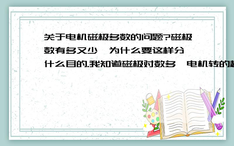 关于电机磁极多数的问题?磁极数有多又少,为什么要这样分,什么目的.我知道磁极对数多,电机转的越慢,那样有什么用处呢?