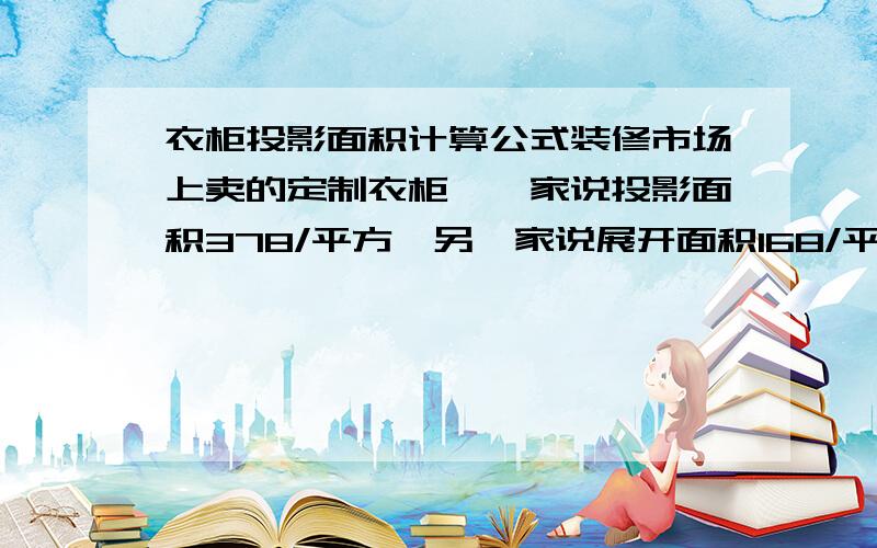 衣柜投影面积计算公式装修市场上卖的定制衣柜,一家说投影面积378/平方,另一家说展开面积168/平方,我在网上查的投影面积计算公式最大投影画面（米）=投影距离（米）×液晶片尺寸（英寸