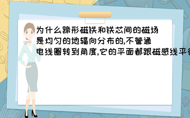 为什么蹄形磁铁和铁芯间的磁场是均匀的地辐向分布的,不管通电线圈转到角度,它的平面都跟磁感线平行说一下磁感线是如何分布的且为什么平面都跟磁感线平行