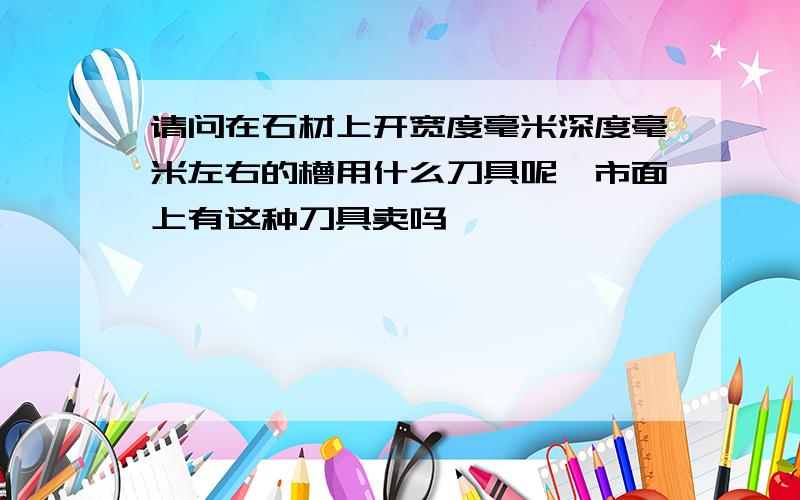 请问在石材上开宽度毫米深度毫米左右的槽用什么刀具呢,市面上有这种刀具卖吗