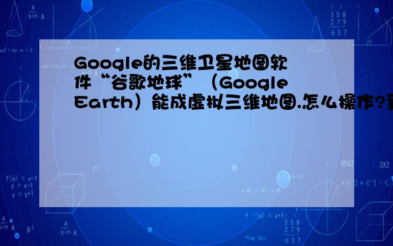 Google的三维卫星地图软件“谷歌地球”（GoogleEarth）能成虚拟三维地图.怎么操作?到哪下载插件啊?