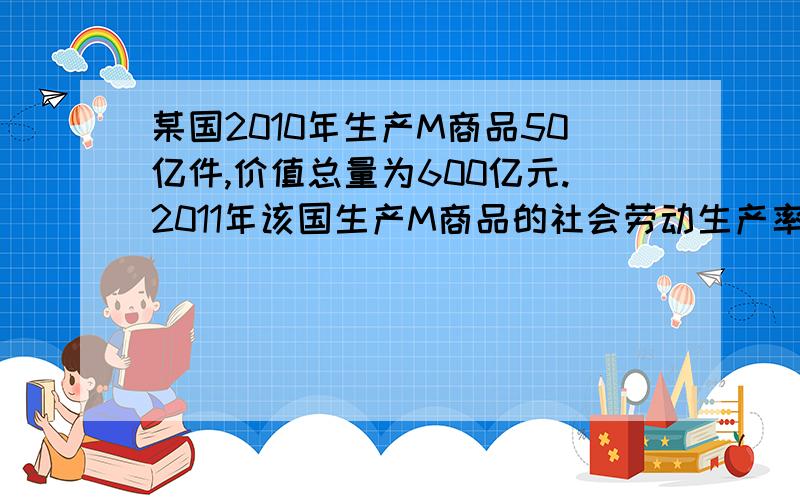 某国2010年生产M商品50亿件,价值总量为600亿元.2011年该国生产M商品的社会劳动生产率提高20%,且该国的通货膨胀率为10%,若其他条件不变,该国2011年生产M商品的价值总量和单位商品的价格分别是