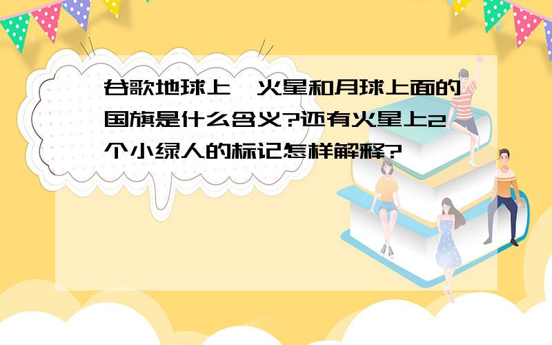 谷歌地球上,火星和月球上面的国旗是什么含义?还有火星上2个小绿人的标记怎样解释?