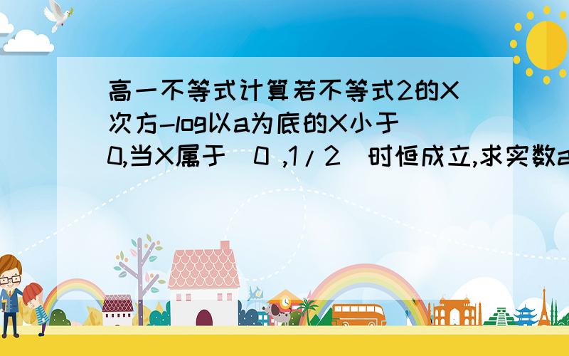 高一不等式计算若不等式2的X次方-log以a为底的X小于0,当X属于（0 ,1/2）时恒成立,求实数a的取值范围.