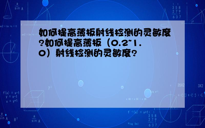 如何提高薄板射线检测的灵敏度?如何提高薄板（0.2~1.0）射线检测的灵敏度?