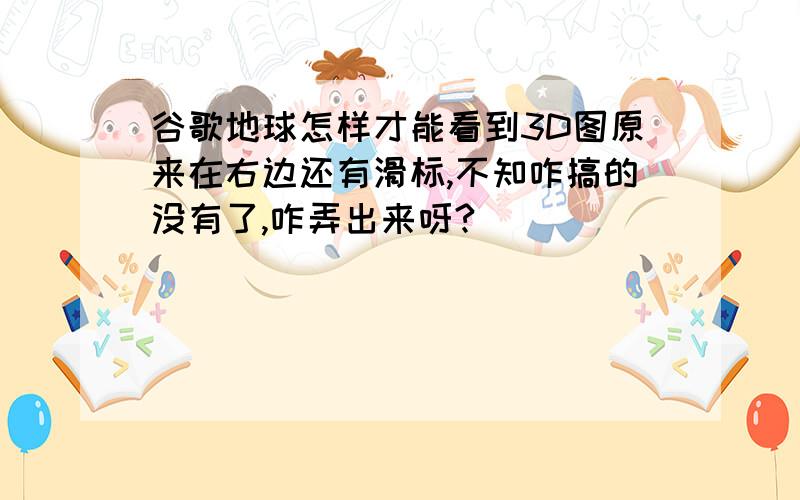 谷歌地球怎样才能看到3D图原来在右边还有滑标,不知咋搞的没有了,咋弄出来呀?