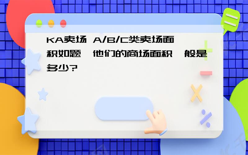 KA卖场 A/B/C类卖场面积如题,他们的商场面积一般是多少?