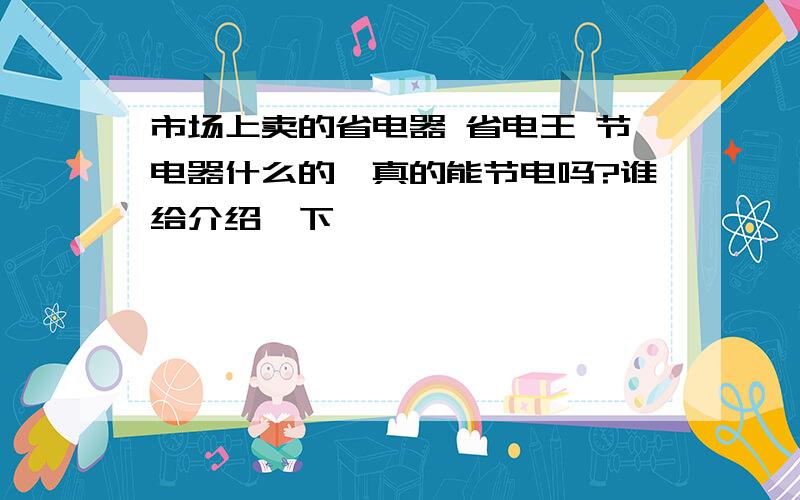 市场上卖的省电器 省电王 节电器什么的,真的能节电吗?谁给介绍一下