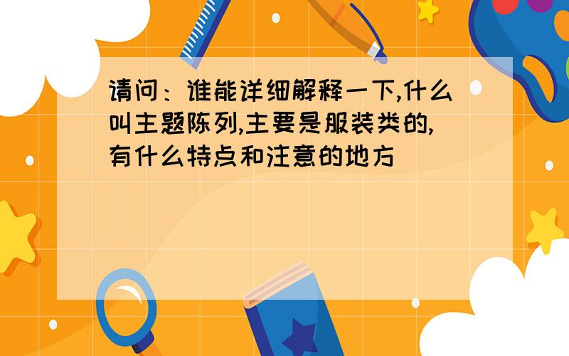 请问：谁能详细解释一下,什么叫主题陈列,主要是服装类的,有什么特点和注意的地方