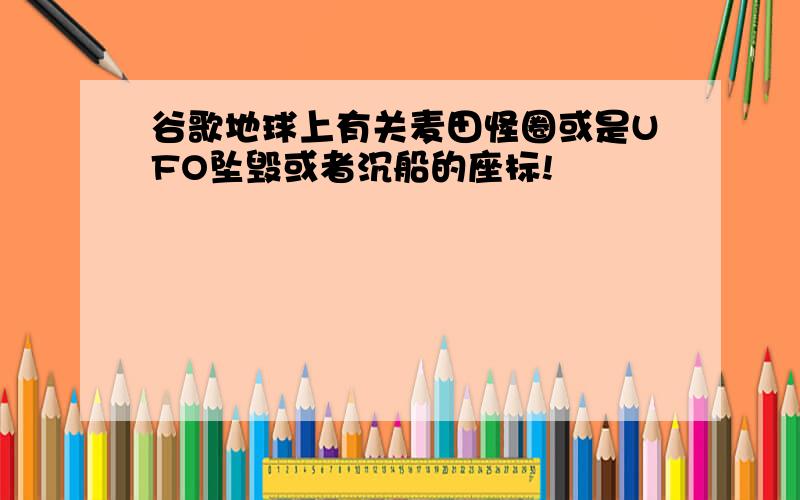 谷歌地球上有关麦田怪圈或是UFO坠毁或者沉船的座标!