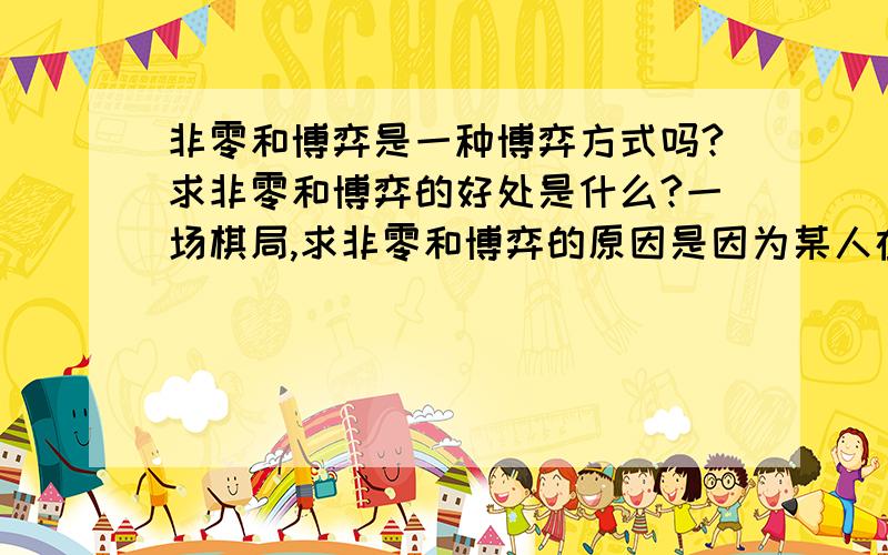 非零和博弈是一种博弈方式吗?求非零和博弈的好处是什么?一场棋局,求非零和博弈的原因是因为某人在棋局中也扮演一枚棋子的最好方式吗?我是看小说中主角是棋局的棋子