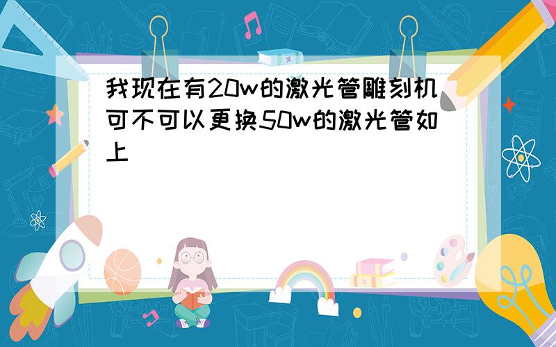 我现在有20w的激光管雕刻机可不可以更换50w的激光管如上