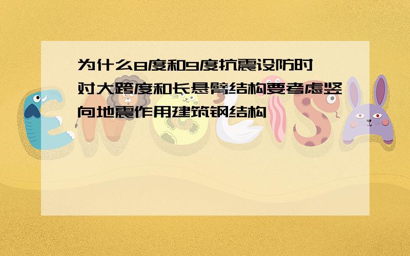 为什么8度和9度抗震设防时,对大跨度和长悬臂结构要考虑竖向地震作用建筑钢结构