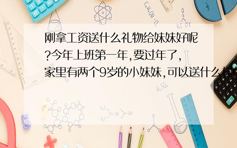 刚拿工资送什么礼物给妹妹好呢?今年上班第一年,要过年了,家里有两个9岁的小妹妹,可以送什么样的礼物给她们呢?