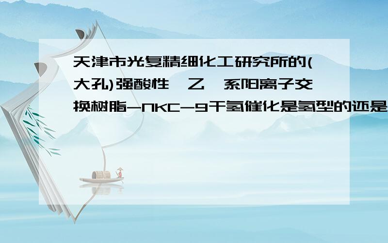 天津市光复精细化工研究所的(大孔)强酸性苯乙烯系阳离子交换树脂-NKC-9干氢催化是氢型的还是钠型的?