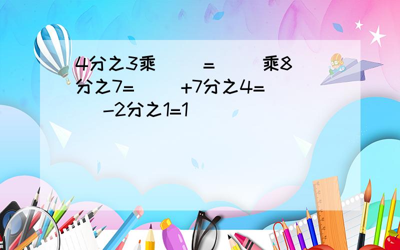 4分之3乘( )=( )乘8分之7=( )+7分之4=( )-2分之1=1