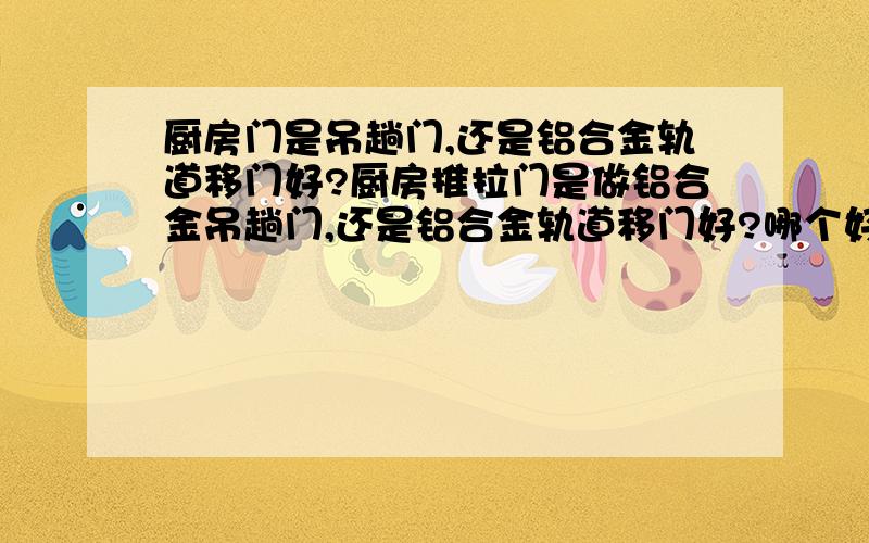 厨房门是吊趟门,还是铝合金轨道移门好?厨房推拉门是做铝合金吊趟门,还是铝合金轨道移门好?哪个好用,耐用?