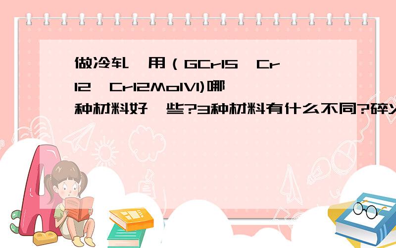 做冷轧辊用（GCr15,Cr12,Cr12Mo1V1)哪种材料好一些?3种材料有什么不同?碎火有什么要求?