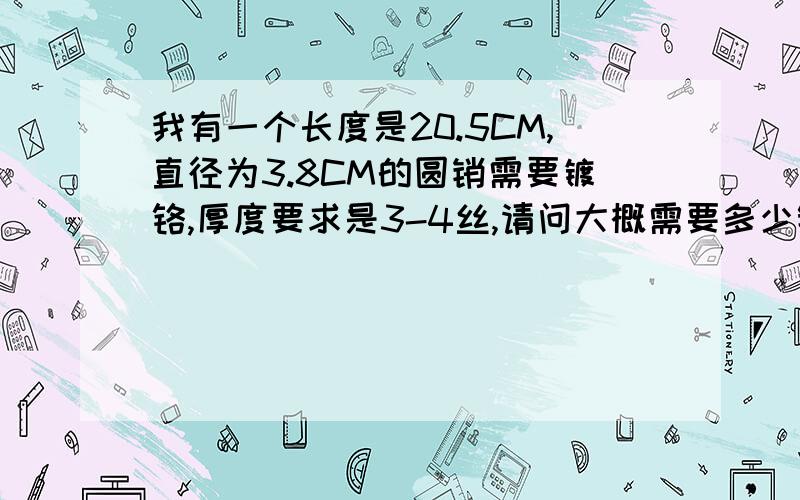 我有一个长度是20.5CM,直径为3.8CM的圆销需要镀铬,厚度要求是3-4丝,请问大概需要多少钱啊?谢谢大家解答