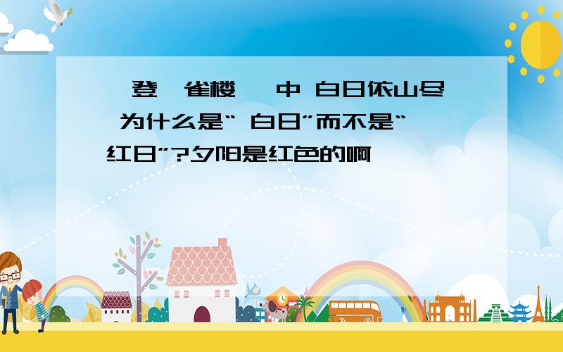 《登鹳雀楼 》中 白日依山尽 为什么是“ 白日”而不是“红日”?夕阳是红色的啊