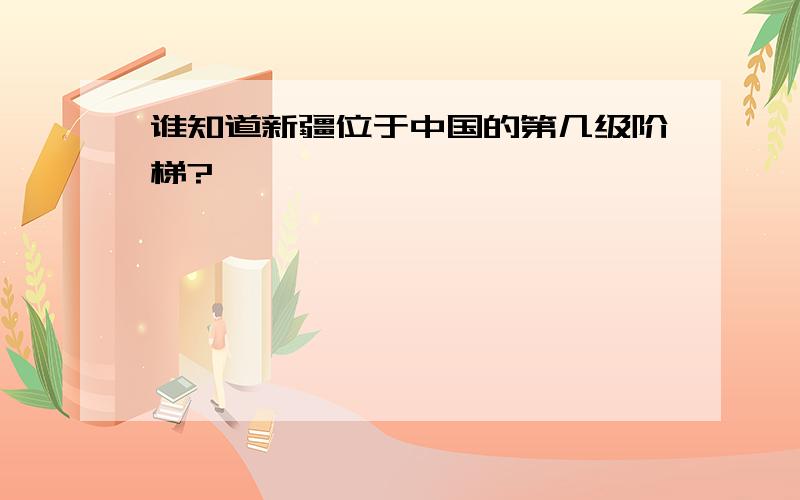 谁知道新疆位于中国的第几级阶梯?