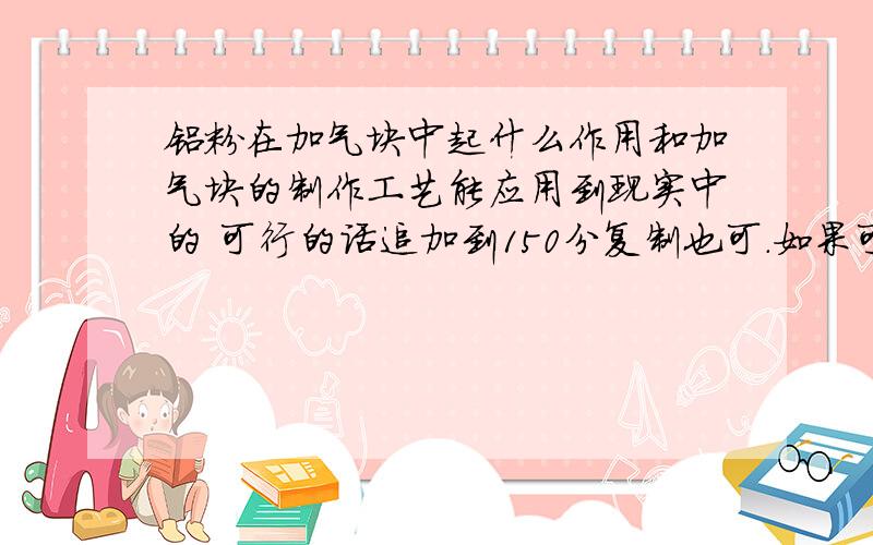 铝粉在加气块中起什么作用和加气块的制作工艺能应用到现实中的 可行的话追加到150分复制也可.如果可行.追加至200..盼望最佳.万分感激.