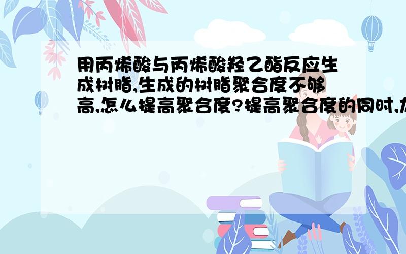 用丙烯酸与丙烯酸羟乙酯反应生成树脂,生成的树脂聚合度不够高,怎么提高聚合度?提高聚合度的同时,加入的药品要求是环保的