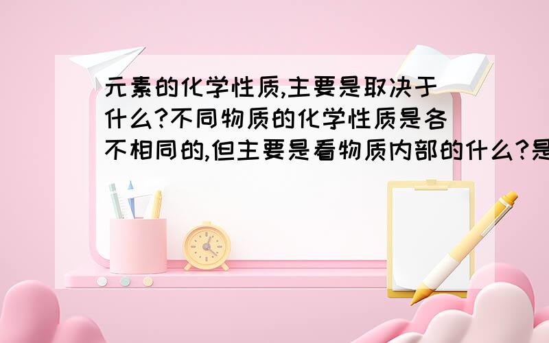 元素的化学性质,主要是取决于什么?不同物质的化学性质是各不相同的,但主要是看物质内部的什么?是质子数,核外电子总数目,最外层电子数,还是核内中子数?