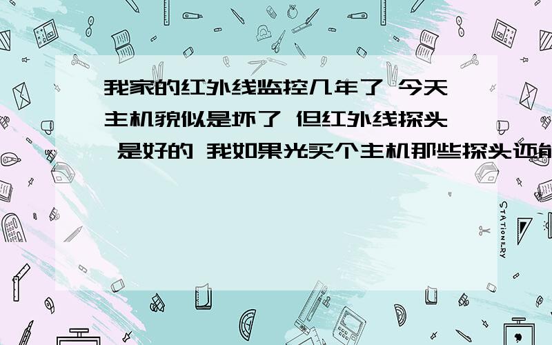 我家的红外线监控几年了 今天主机貌似是坏了 但红外线探头 是好的 我如果光买个主机那些探头还能用不 探头