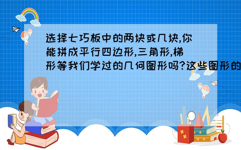 选择七巧板中的两块或几块,你能拼成平行四边形,三角形,梯形等我们学过的几何图形吗?这些图形的面积之间有什么关系