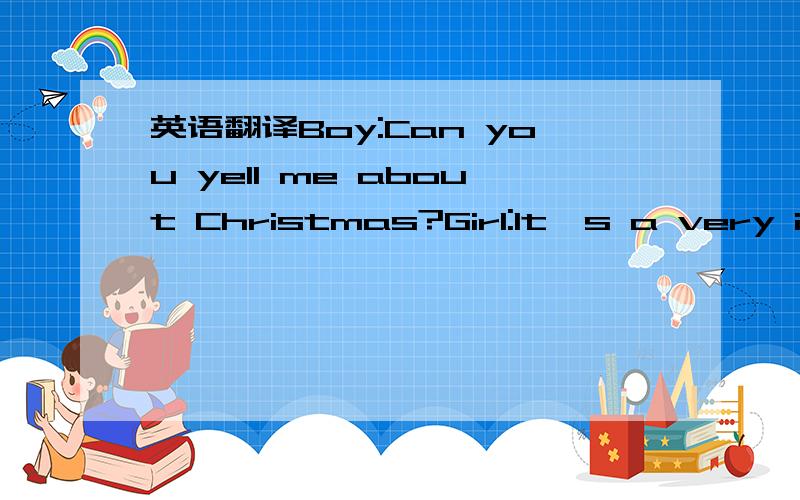 英语翻译Boy:Can you yell me about Christmas?Girl:It's a very important festival in many countries.It is on the 25th of December.People put special trees in their homes.There are lights in the streets and shops.We give presents and send cards.We l