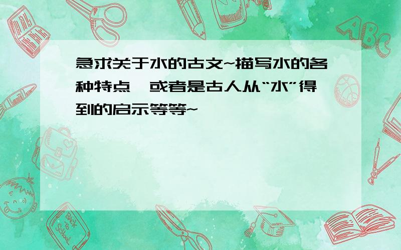 急求关于水的古文~描写水的各种特点,或者是古人从“水”得到的启示等等~