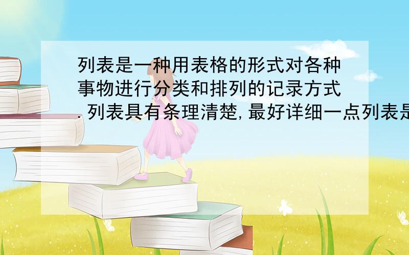 列表是一种用表格的形式对各种事物进行分类和排列的记录方式.列表具有条理清楚,最好详细一点列表是一种用表格的形式对各种事物进行分类和排列的记录方式。列表具有条理清楚，便于